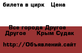 2 билета в цирк › Цена ­ 800 - Все города Другое » Другое   . Крым,Судак